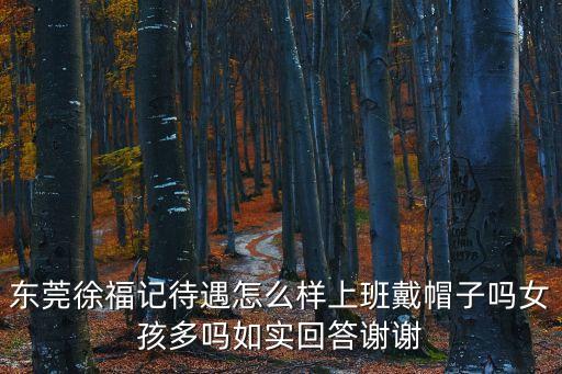 東莞徐福記待遇怎么樣上班戴帽子嗎女孩多嗎如實回答謝謝