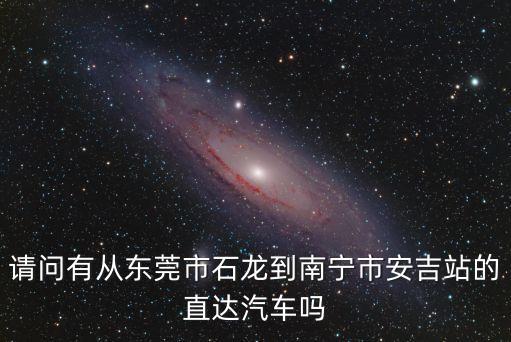 請問有從東莞市石龍到南寧市安吉站的直達汽車嗎