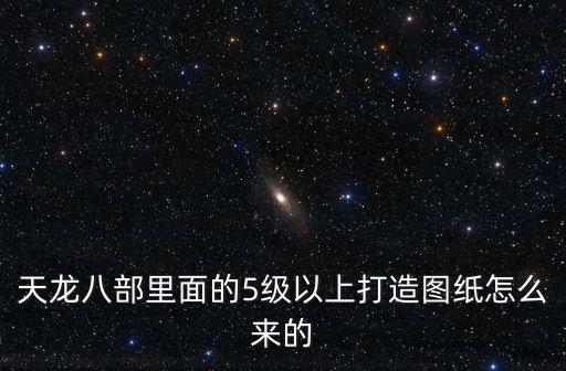天龍八部里面的5級以上打造圖紙怎么來的