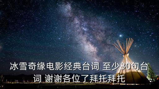 冰雪奇緣電影經典臺詞 至少30句臺詞 謝謝各位了拜托拜托