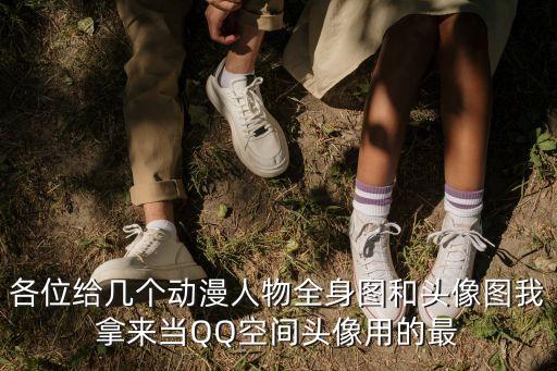 各位給幾個(gè)動(dòng)漫人物全身圖和頭像圖我拿來當(dāng)QQ空間頭像用的最