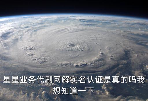 星星業務代刷網解實名認證是真的嗎我想知道一下