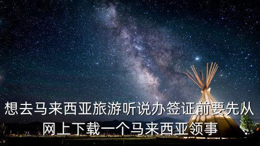 想去馬來西亞旅游聽說辦簽證前要先從網(wǎng)上下載一個(gè)馬來西亞領(lǐng)事