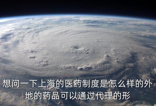 想問一下上海的醫藥制度是怎么樣的外地的藥品可以通過代理的形