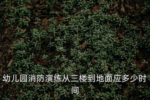 幼兒園消防演練從三樓到地面應(yīng)多少時間