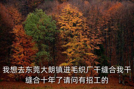 我想去東莞大朗鎮(zhèn)進(jìn)毛織廠干縫合我干縫合十年了請問有招工的