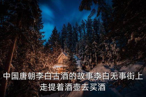 李白與酒，中國唐朝李白古酒的故事李白無事街上走提著酒壺去買酒