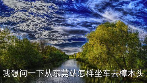 東莞總站怎么到樟木頭，東莞總站坐什么車到樟木頭車站