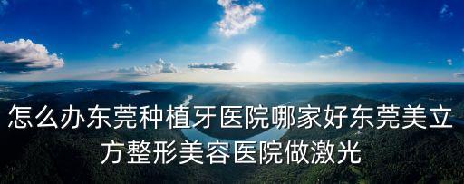 怎么辦東莞種植牙醫(yī)院哪家好東莞美立方整形美容醫(yī)院做激光