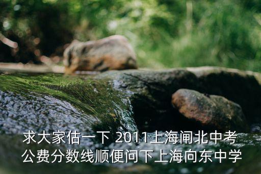 求大家估一下 2011上海閘北中考 公費分數線順便問下上海向東中學