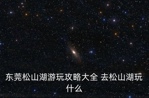 東莞松山湖攻略一日游，東莞松山湖游玩攻略大全 去松山湖玩什么