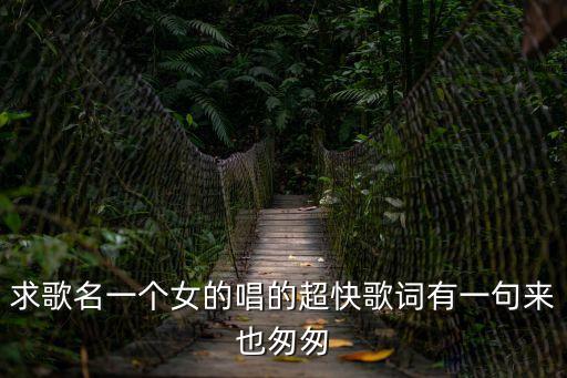 求歌名一個女的唱的超快歌詞有一句來也匆匆