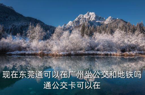 現在東莞通可以在廣州坐公交和地鐵嗎通公交卡可以在
