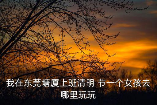 我在東莞塘廈上班清明 節一個女孩去哪里玩玩