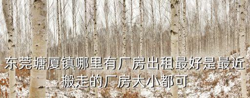 東莞塘廈鎮(zhèn)哪里有廠房出租最好是最近搬走的廠房大小都可