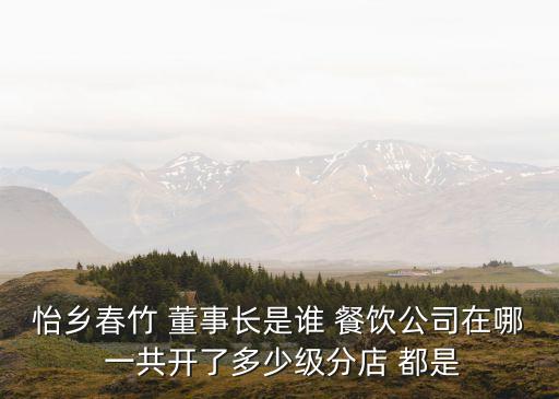 怡鄉春竹 董事長是誰 餐飲公司在哪 一共開了多少級分店 都是