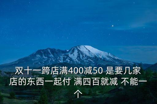 雙十一跨店滿400減50 是要幾家店的東西一起付 滿四百就減 不能一個