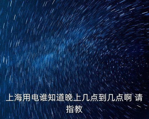 上海用電誰知道晚上幾點(diǎn)到幾點(diǎn)啊 請指教
