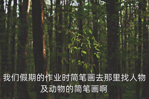 我們假期的作業(yè)時簡筆畫去那里找人物及動物的簡筆畫啊