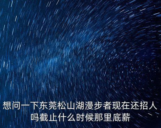 想問一下東莞松山湖漫步者現在還招人嗎截止什么時候那里底薪