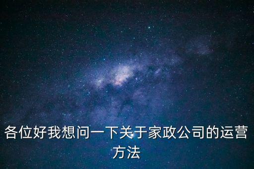 家政公司怎么經營，各位好我想問一下關于家政公司的運營方法