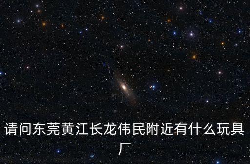 請問東莞黃江長龍偉民附近有什么玩具廠