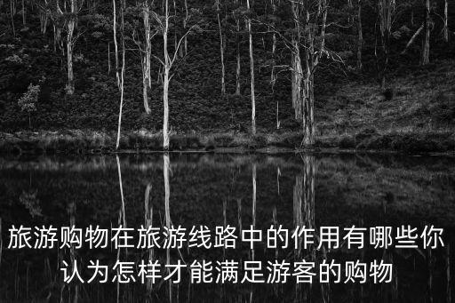 旅游購物在旅游線路中的作用有哪些你認(rèn)為怎樣才能滿足游客的購物