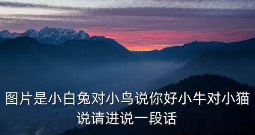 圖片是小白兔對小鳥說你好小牛對小貓說請進(jìn)說一段話
