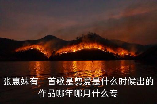 張惠妹剪愛，張惠妹有一首歌是剪愛是什么時候出的作品哪年哪月什么專