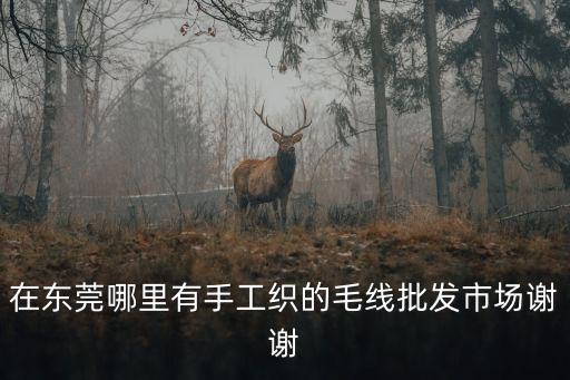 東莞毛織貨源，在東莞哪里有手工織的毛線批發(fā)市場謝謝