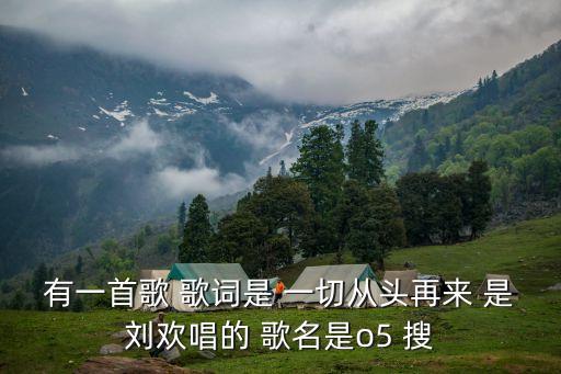 從頭再來劉歡，有一首歌 歌詞是 一切從頭再來 是劉歡唱的 歌名是o5 搜