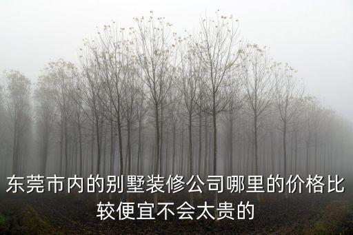 東莞市內的別墅裝修公司哪里的價格比較便宜不會太貴的