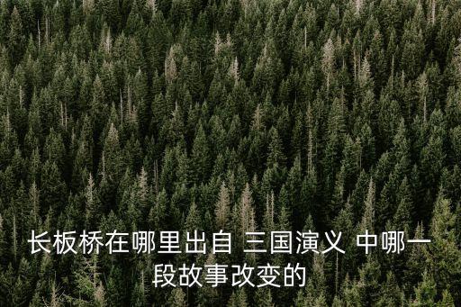 長板橋在哪里出自 三國演義 中哪一段故事改變的