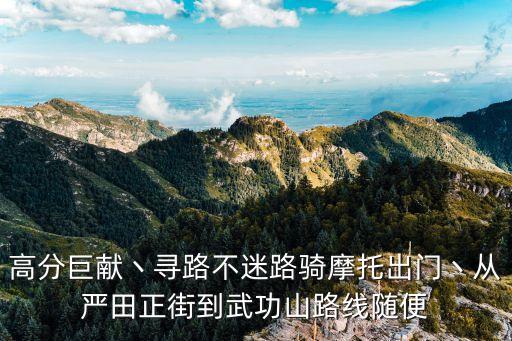 高分巨獻(xiàn)丶尋路不迷路騎摩托出門丶從嚴(yán)田正街到武功山路線隨便