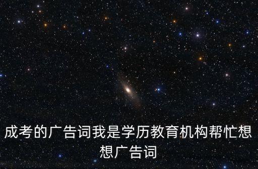 成考的廣告詞我是學歷教育機構幫忙想想廣告詞