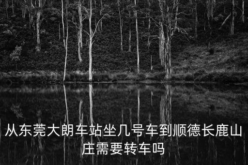 東莞寮步超記農莊內景，從東莞大朗車站坐幾號車到順德長鹿山莊需要轉車嗎