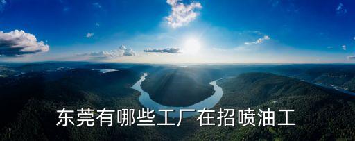 東莞石碣噴油工，東莞有哪些工廠在招噴油工