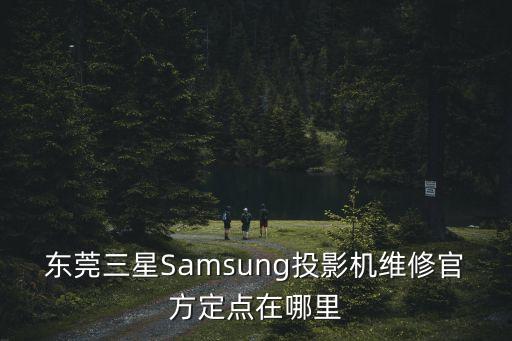 東莞三星Samsung投影機維修官方定點在哪里