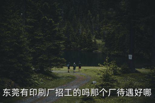 東莞印鐵廠最新招工，東莞有印刷廠招工的嗎那個廠待遇好哪