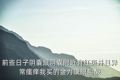 前些日子陰囊跟陰囊附近有紅斑并且異常瘙癢我買的金力康跟鹽酸