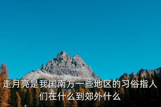 走月亮是我國南方一些地區(qū)的習俗指人們在什么到郊外什么