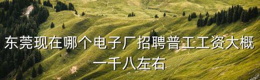 東莞哪個廠底薪是1850，東莞謝崗銀湖工業(yè)區(qū)的廠底薪一般是多少
