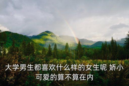 大學男生都喜歡什么樣的女生呢 嬌小可愛的算不算在內(nèi)