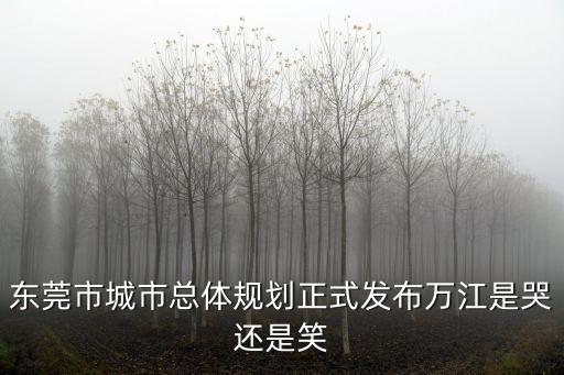 東莞市城市總體規劃正式發布萬江是哭還是笑