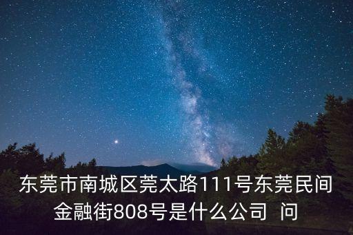 東莞市南城區(qū)莞太路111號(hào)東莞民間金融街808號(hào)是什么公司  問