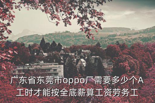 廣東省東莞市oppo廠需要多少個A工時才能按全底薪算工資勞務工
