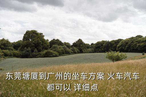 東莞塘廈到廣州的坐車方案 火車汽車都可以 詳細(xì)點