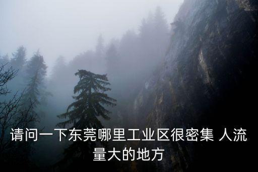 請問一下東莞哪里工業區很密集 人流量大的地方