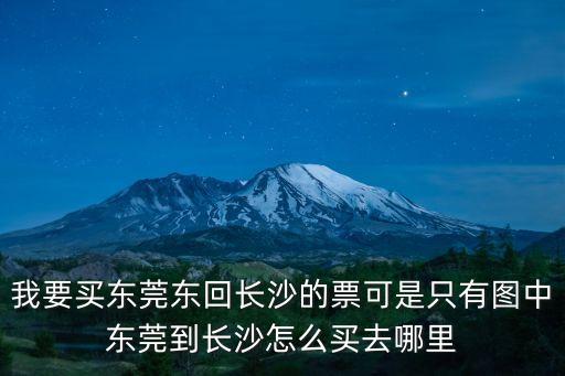 我要買東莞東回長沙的票可是只有圖中東莞到長沙怎么買去哪里