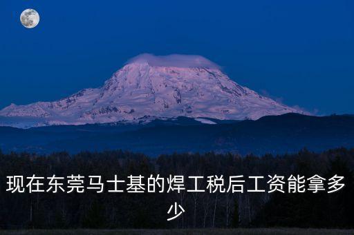 現在東莞馬士基的焊工稅后工資能拿多少